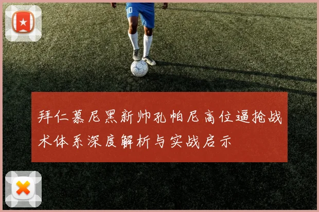 拜仁慕尼黑新帅孔帕尼高位逼抢战术体系深度解析与实战启示