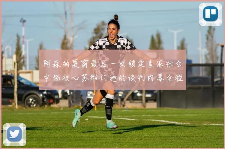 阿森纳夏窗最后一刻锁定皇家社会中场核心苏维门迪的谈判内幕全程解密