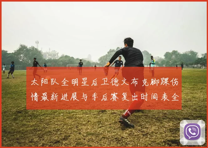 太阳队全明星后卫德文布克脚踝伤情最新进展与季后赛复出时间表全面解读