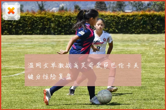 温网女单激战高芙奇袭萨巴伦卡关键分惊险复盘