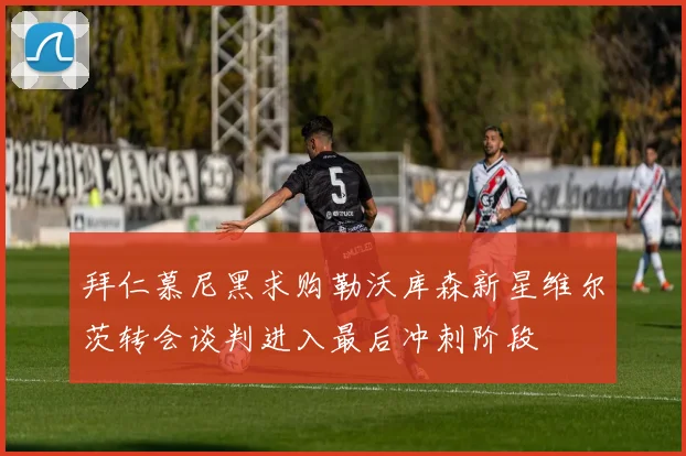 拜仁慕尼黑求购勒沃库森新星维尔茨转会谈判进入最后冲刺阶段