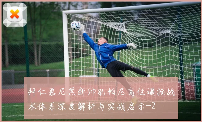 拜仁慕尼黑新帅孔帕尼高位逼抢战术体系深度解析与实战启示