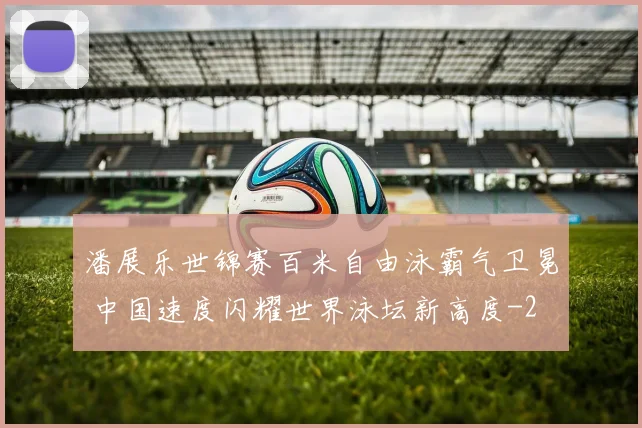 潘展乐世锦赛百米自由泳霸气卫冕 中国速度闪耀世界泳坛新高度