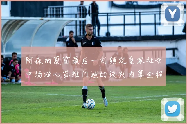 阿森纳夏窗最后一刻锁定皇家社会中场核心苏维门迪的谈判内幕全程解密