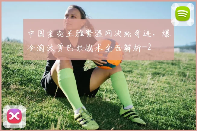 中国金花王雅繁温网次轮奇迹，爆冷淘汰贾巴尔战术全面解析