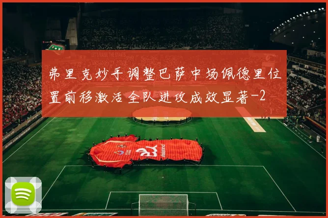 弗里克妙手调整巴萨中场佩德里位置前移激活全队进攻成效显著