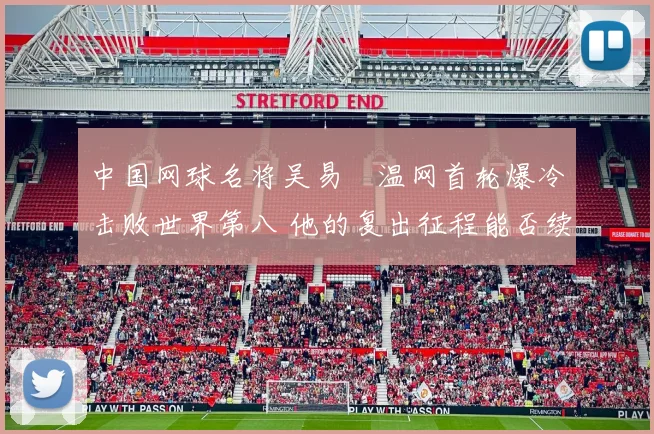 中国网球名将吴易昺温网首轮爆冷击败世界第八 他的复出征程能否续写辉煌篇章