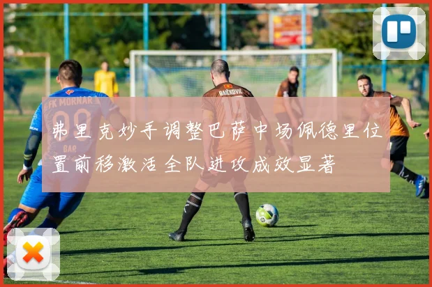 弗里克妙手调整巴萨中场佩德里位置前移激活全队进攻成效显著