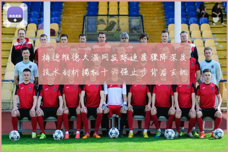 梅德维德夫温网发球速度骤降深度技术剖析揭秘十六强止步背后玄机