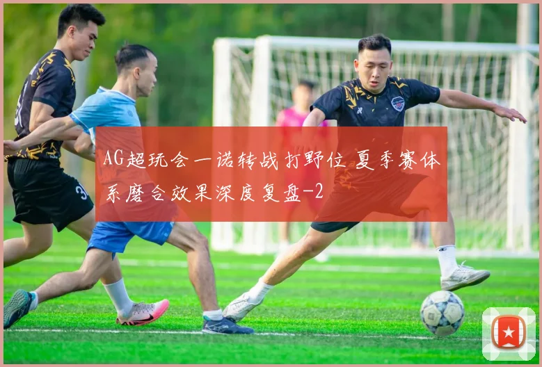 AG超玩会一诺转战打野位 夏季赛体系磨合效果深度复盘