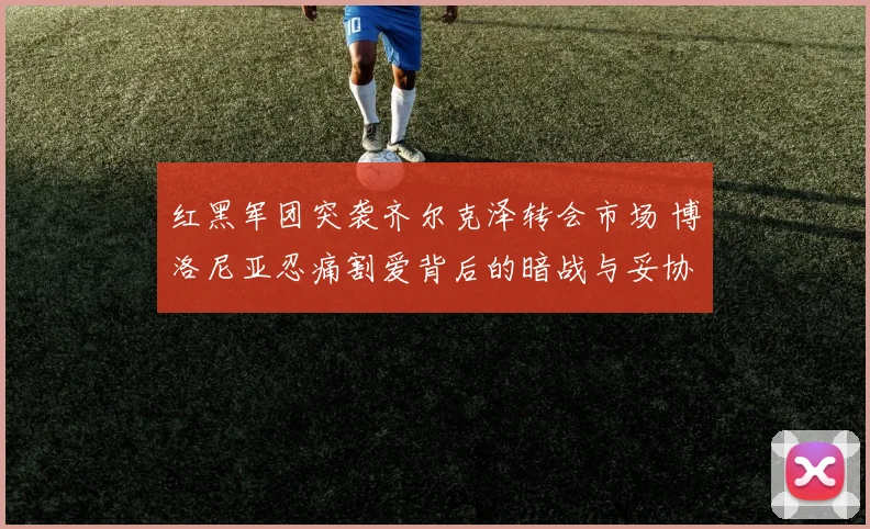 红黑军团突袭齐尔克泽转会市场 博洛尼亚忍痛割爱背后的暗战与妥协
