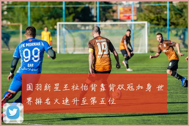 国羽新星王祉怡背靠背双冠加身 世界排名火速升至第五位