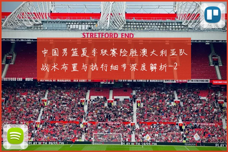 中国男篮夏季联赛险胜澳大利亚队战术布置与执行细节深度解析