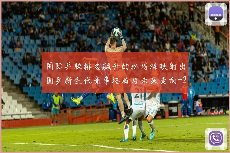 国际乒联排名飙升的林诗栋映射出国乒新生代竞争格局与未来走向