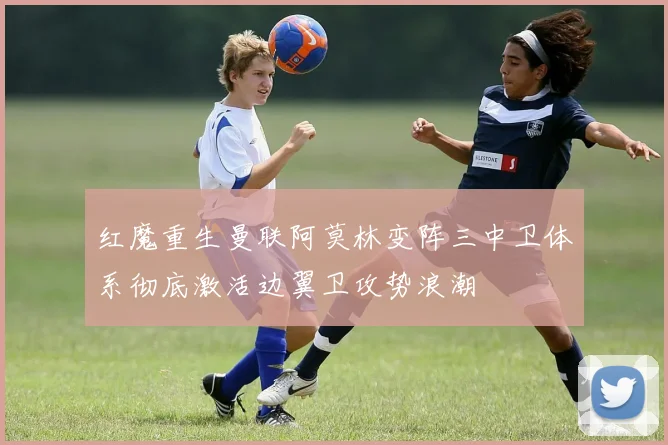红魔重生曼联阿莫林变阵三中卫体系彻底激活边翼卫攻势浪潮
