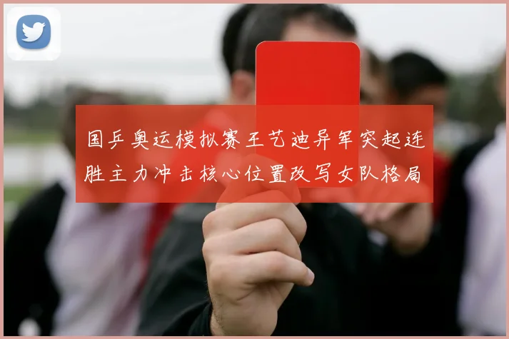 国乒奥运模拟赛王艺迪异军突起连胜主力冲击核心位置改写女队格局