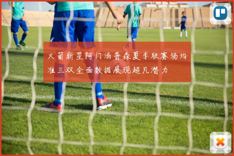 火箭新星阿门汤普森夏季联赛场均准三双全面数据展现超凡潜力