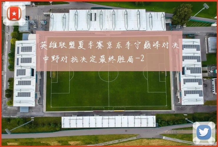 英雄联盟夏季赛京东李宁巅峰对决 中野对抗决定最终胜局