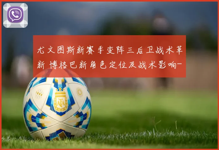 尤文图斯新赛季变阵三后卫战术革新 博格巴新角色定位及战术影响