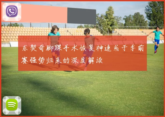 东契奇脚踝手术恢复神速或于季前赛强势归来的深度解读