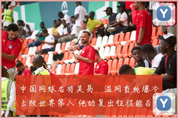 中国网球名将吴易昺温网首轮爆冷击败世界第八 他的复出征程能否续写辉煌篇章