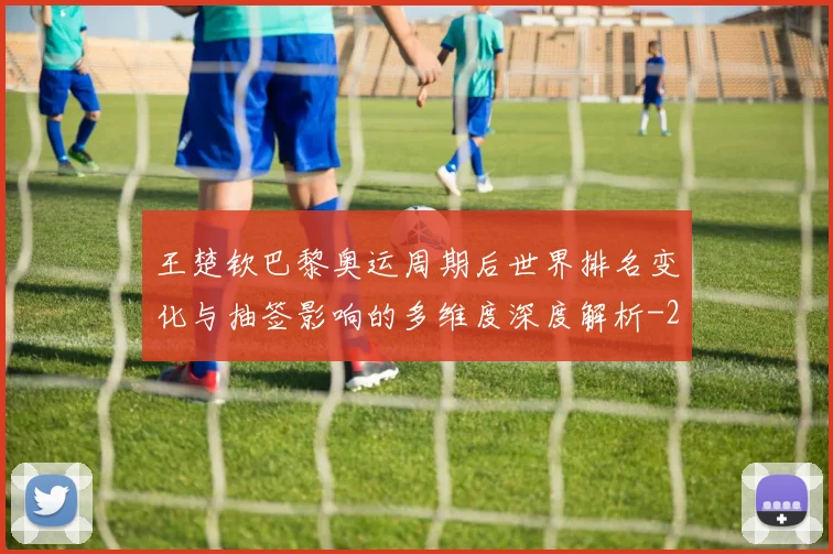 王楚钦巴黎奥运周期后世界排名变化与抽签影响的多维度深度解析