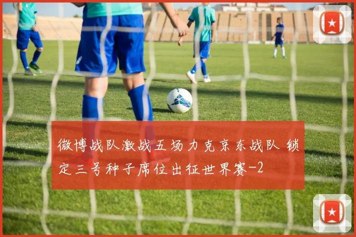 微博战队激战五场力克京东战队 锁定三号种子席位出征世界赛