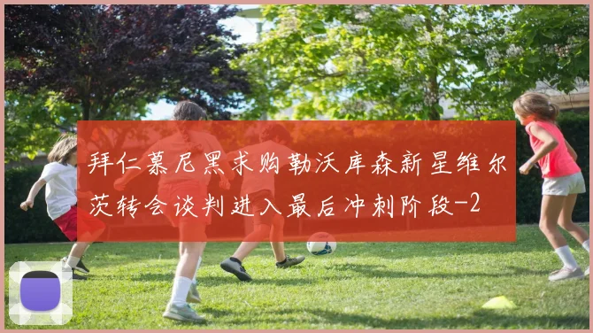 拜仁慕尼黑求购勒沃库森新星维尔茨转会谈判进入最后冲刺阶段