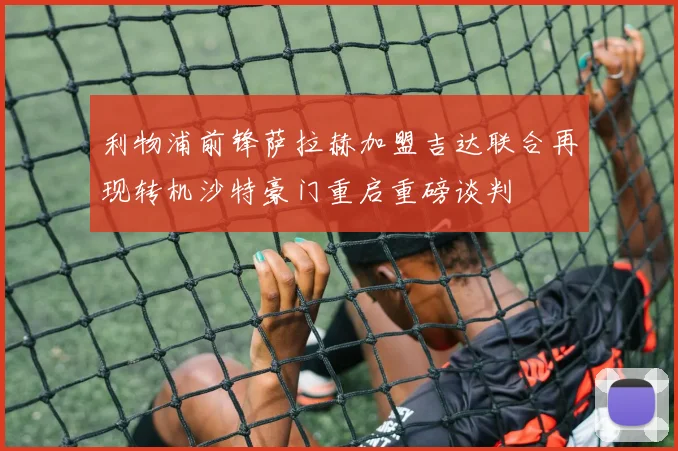 利物浦前锋萨拉赫加盟吉达联合再现转机沙特豪门重启重磅谈判
